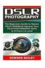 Dslr Photography: The Beginners Guide to Master DSLR CAMERA & Improve Your DSLR PHOTOGRAPHY Skills in 24 Hours or Less! (Step by Step Pictures. Digital SLR Photography Skills) (Volume 1)