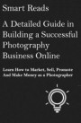 A Detailed Guide in Building a Successful Photography Business Online: Learn How to Market, Sell, Promote and Make Money as a Photographer