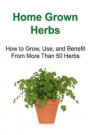 Home Grown Herbs: How to Grow, Use, and Benefit From More Than 50 Herbs: Herbs, Herbal Methods, Grow Herbs, Homegrown Herbs, Herbs Book