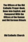 The Offices of the Old Catholic Prayer-Book, Done Into English, and Compared With the Offices of the Roman and Old German Ritual