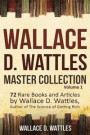 Wallace D. Wattles Master Collection, Volume 1: 72 Rare Books and Articles by Wallace D. Wattles, Author of the Science of Getting Rich