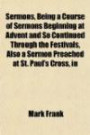 Sermons, Being a Course of Sermons Beginning at Advent and So Continued Through the Festivals, Also a Sermon Preached at St. Paul's Cross, in