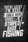 You're Lucky I'm Here I Could Have Gone Striped Bass Fishing: Funny Fish Journal for Men: Blank Lined Notebook for Fisherman to Write Notes & Writing