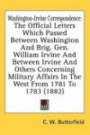Washington-Irvine Correspondence: The Official Letters Which Passed Between Washington And Brig. Gen. William Irvine And Between Irvine And Others Concerning ... Affairs In The West From 1781 To 1783 (1882)