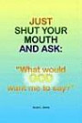 Just Shut Your Mouth and Ask: What Would God Want Me to Say?