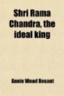 Shri Rama Chandra, the Ideal King; Some Lessons From the Ramayana for the Use of Hindu Students in the Schools of India. From Notes of Lecture