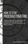 How To Stop Procrastinating: A Cognitive Behavioral Therapy (CBT) Guide To Breaking The Procrastination Habit, Mastering Your Time, And Overcoming