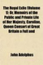 The Royal Exile Volume 1; Or, Memoirs of the Public and Private Life of Her Majesty, Caroline, Queen Consort of Great Britain a Full and Impartial ... and the Important Events Since Her Ret