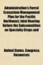 Administration's Forest Ecosystem Management Plan for the Pacific Northwest; Joint Hearing Before the Subcommittee on Specialty Crops and