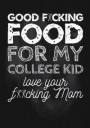 Good F*cking Food for My College Kid Love Your F**cking Mom: Funny Gifts from a Mom to Kids, Create Your Own Cookbook