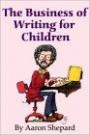 The Business of Writing for Children: An Award-Winning Author's Tips on Writing and Publishing Children's Books, or How to Write, Publish, and Promote a Book for Kids