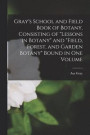 Gray's School and Field Book of Botany, Consisting of "Lessons in Botany" and "Field, Forest, and Garden Botany" Bound in one Volume