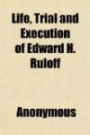 Life, Trial and Execution of Edward H. Ruloff; The Perpetrator of Eight Murders, Numerous Burglaries and Other Crimes; Who Was Recently Hanged