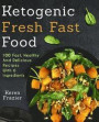 Ketogenic Fresh Fast Food: 100 Fast, Healthy and Delicious Recipes With 6 Ingredients (or Less)
