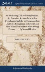 An Awakening Call to Young Persons. Set Forth in a Sermon Preached at Wrentham in Suffolk, on Occasion of the Death of a Young Man, (Followed Soon After by the Death of Two More Young Persons, ... )