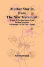 Mother Stories from the New Testament; A Book of the Best Stories from the New Testament that Mothers can tell their Children