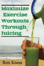 Maximize Exercise Workouts Through Juicing: Take Exercising to the Next Level with Proper Liquid Nutrition