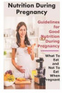 Nutrition During Pregnancy: Guidelines for Good Nutrition During Pregnancy, What to Eat and Not to Eat When Pregnant: Healthy Eating During Pregna