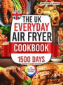 The UK Everyday Air Fryer Cookbook: 1500 Days of Nutrient-Packed and Mouthwatering Recipes Using the Metric Measurements and Local Ingredients to Boos