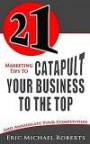 21 Marketing Tips to Catapult Your Business to the Top: And Annihilate Your Competition