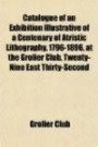 Catalogue of an Exhibition Illustrative of a Centenary of Atristic Lithography, 1796-1896, at the Grolier Club, Twenty-Nine East Thirty-Second