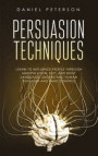 Persuasion Techniques: Learn to Influence People through Manipulation, NLP, and Body Language. Understand Human Behavior and Mind Control