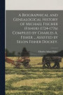 A Biographical and Genealogical History of Michael Fischer (Fisher) (1724-1776) Compiled by Charles A. Fisher ... Assisted by Selon Fisher Dockey