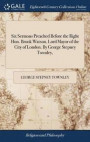 Six Sermons Preached Before the Right Hon. Brook Watson, Lord Mayor of the City of London. by George Stepney Townley