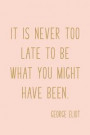 It Is Never Too Late To Be What You Might Have Been: Simple Lined Notebook with Inspirational Motivational Quote on the Blush Pink Cover