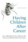 Having Children After Cancer: How to Make Informed Choices Before and After Treatment and Build the Family of Your Dreams