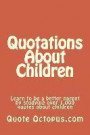 Quotations About Children: Learn to be a better parent by studying over 1, 000 quotes about children