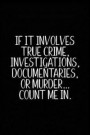 If It Involves True Crime Investigations Documentaries or Murder Count Me in: True Crime Notebook (6x9) - True Crime Documentaries Gift - True Crime D