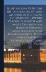 Illustrations Of British History, Biography, And Manners In The Reigns Of Henry Viii, Edward Vi, Mary, Elizabeth, And James I, Exhibited In A Series Of Original Papers, Selected From The Manuscripts