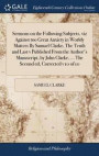 Sermons on the Following Subjects, Viz Against Too Great Anxiety in Worldy Matters by Samuel Clarke, the Tenth and Last V Published from the Author's Manuscript, by John Clarke, ... the Second Ed