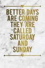 Better Days Are Coming They Are Called Saturday and Sunday: Motivational Funny Journal - 120-Page College-Ruled Funny Notebook - 6 X 9 Perfect Bound G