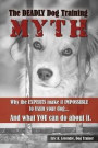 The Deadly Dog Training Myth: Why the EXPERTS make it IMPOSSIBLE to train your dog... And what you can do about it