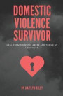 Domestic Violence Survivor: Heal from Domestic Abuse and Thrive as a Survivor