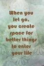 When You Let Go, You Create Space For Better Things To Enter Your Life: Blank Lined Notebook Journal Diary Composition Notepad 120 Pages 6x9 Paperback