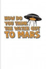 How Do You Think the Water Got to Mars: Funny Red Planet Journal for Cosmology, Science Nerd, Physics, Moon Landing, Rocket & Space Exploration Fans -