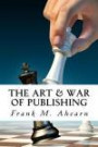 The Art & War of Publishing: The Ugly Truth of Using a Publisher, The Benefits of Self-Publishing and Marketing Your Book to Success (Volume 1)