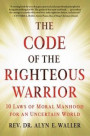 The Code of the Righteous Warrior: 10 Laws of Moral Manhood for an Uncertain World