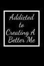 Addicted To Creating A Better Me: Lined Journal For the Brave and Courageous - Fit For Writing Down Your Thoughts, Ideas, Self improvement Plans Etc