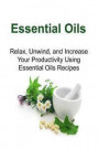 Essential Oils: Relax, Unwind, and Increase Your Productivity Using Essential Oils Recipes: Essential Oils, Essential Oils Recipes, Es