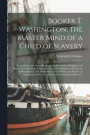 Booker T. Washington, the Master Mind of a Child of Slavery; an Appealing Life Story Rivaling in Its Picturesque Simplicity and Power Those Recounted About the Lives of Washington and Lincoln. A