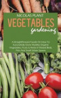 Vegetables Gardening: A Straightforward Guide On How To Successfully Grow Healthy Organic Vegetables, Fruits & Herbs In Raised Beds, Pots An