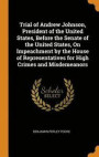 Trial of Andrew Johnson, President of the United States, Before the Senate of the United States, on Impeachment by the House of Representatives for High Crimes and Misdemeanors