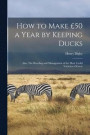 How to Make GBP50 a Year by Keeping Ducks; Also, The Breeding and Management of the Most Useful Varieties of Geese