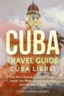 Cuba Travel Guide: Cuba Libre! Let the Cultural History of Cuba Guide You Through the Authentic Soul of the Country