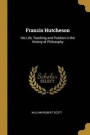 Francis Hutcheson His Life, Teaching and Position in the History of Philosophy