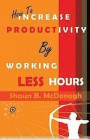 How To Increase Productivity By Working Less Hours: Successful Techniques for Real Professionals
